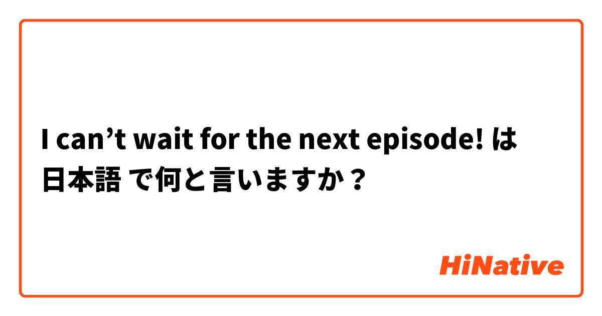 I can't wait for the next episode!】 は 日本語 で何と言いますか 